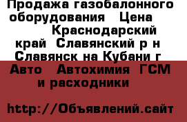 Продажа газобалонного оборудования › Цена ­ 7 500 - Краснодарский край, Славянский р-н, Славянск-на-Кубани г. Авто » Автохимия, ГСМ и расходники   